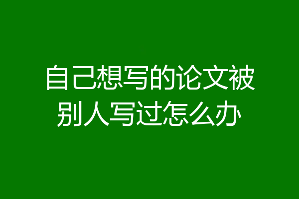 自己想写的论文被别人写过怎么办