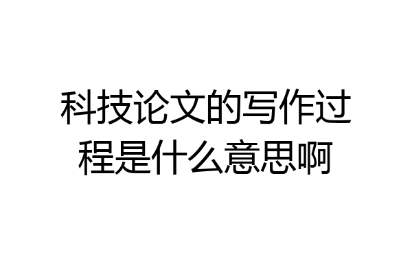 科技论文的写作过程是什么意思啊