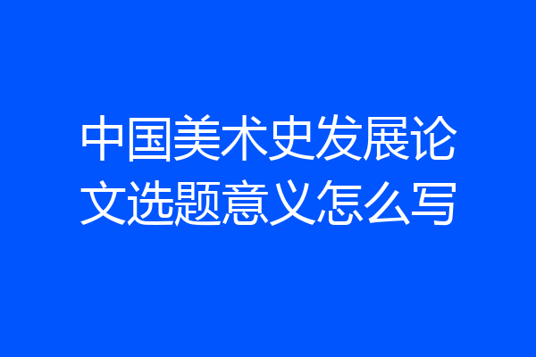 中国美术史发展论文选题意义怎么写