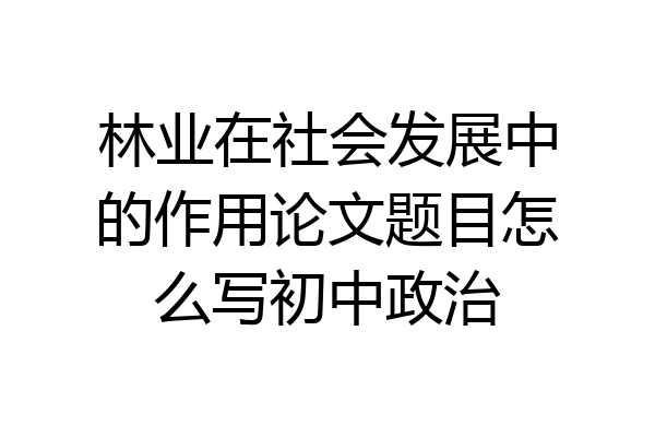 林业在社会发展中的作用论文题目怎么写初中政治