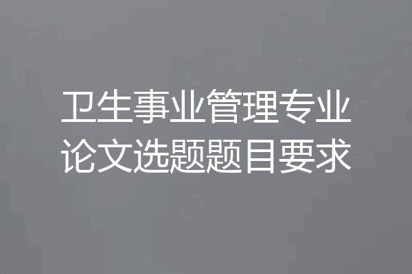 卫生事业管理专业论文选题题目要求