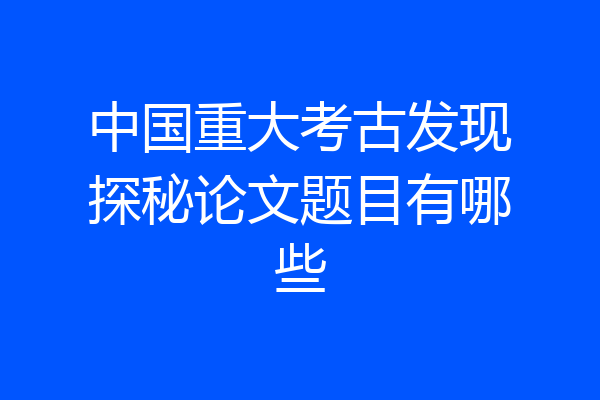 中国重大考古发现探秘论文题目有哪些