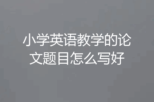 小学英语教学的论文题目怎么写好