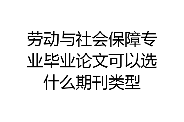 劳动与社会保障专业毕业论文可以选什么期刊类型