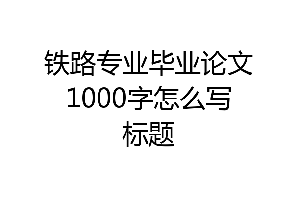 铁路专业毕业论文1000字怎么写标题