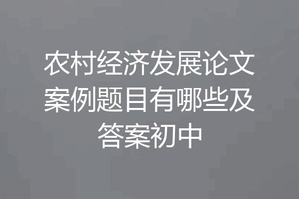 农村经济发展论文案例题目有哪些及答案初中