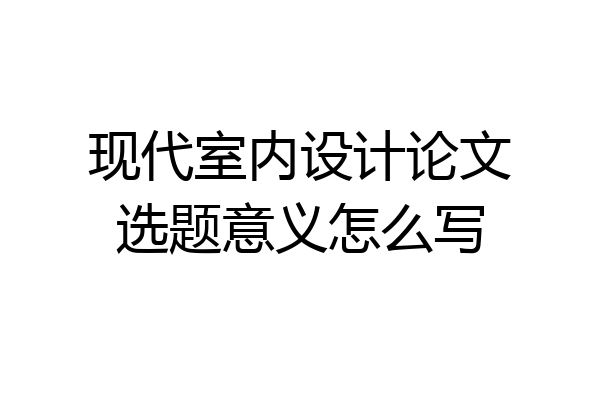 现代室内设计论文选题意义怎么写