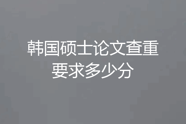 韩国硕士论文查重要求多少分