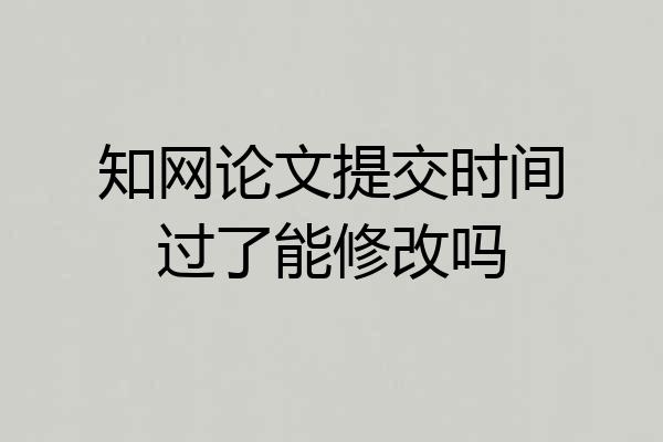 知网论文提交时间过了能修改吗
