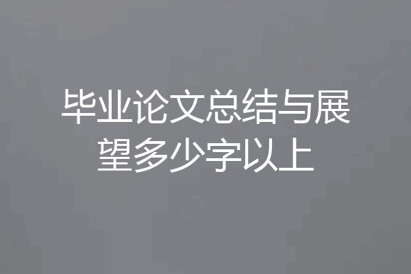 毕业论文总结与展望多少字以上