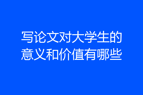 写论文对大学生的意义和价值有哪些