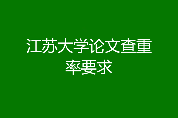 江苏大学论文查重率要求