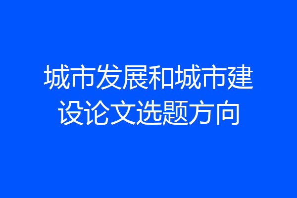 城市发展和城市建设论文选题方向