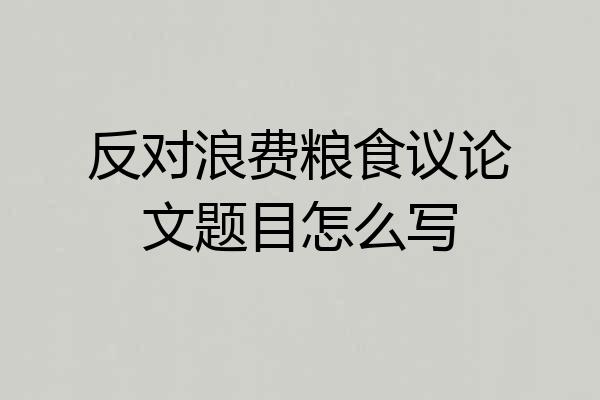 反对浪费粮食议论文题目怎么写
