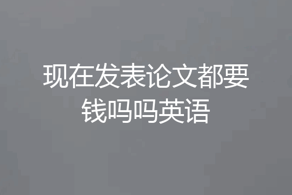 现在发表论文都要钱吗吗英语