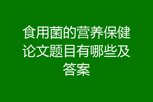 食用菌的营养保健论文题目有哪些及答案