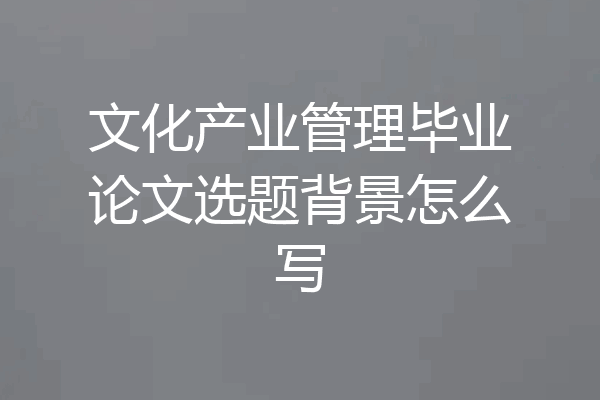 文化产业管理毕业论文选题背景怎么写