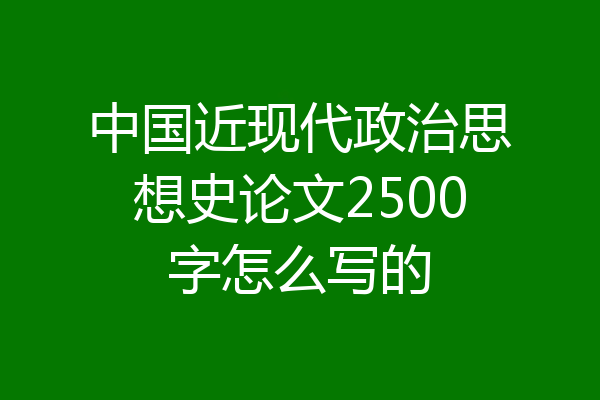 中国近现代政治思想史论文2500字怎么写的