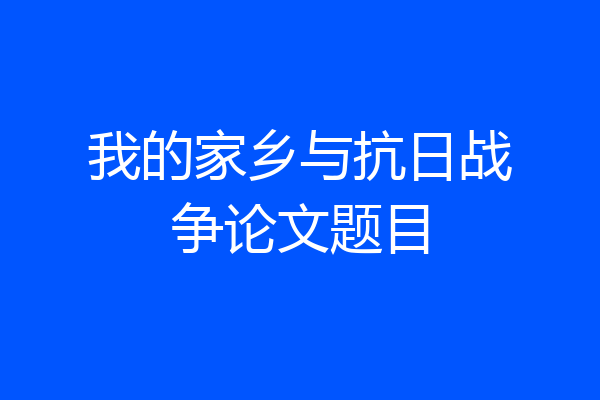 我的家乡与抗日战争论文题目