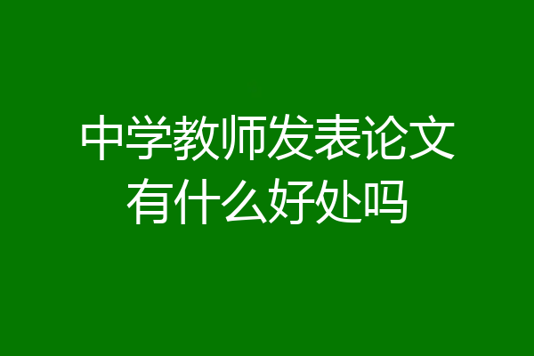 中学教师发表论文有什么好处吗