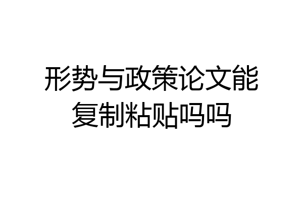 形势与政策论文能复制粘贴吗吗