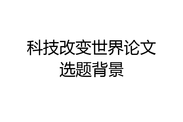科技改变世界论文选题背景
