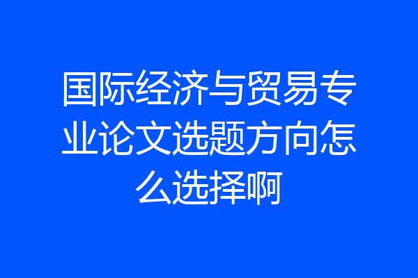 国际经济与贸易专业论文选题方向怎么选择啊