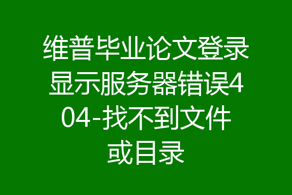 维普毕业论文登录显示服务器错误404-找不到文件或目录