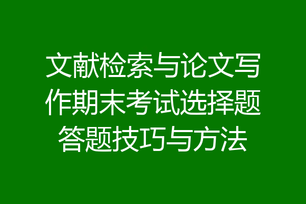 文献检索与论文写作期末考试选择题答题技巧与方法
