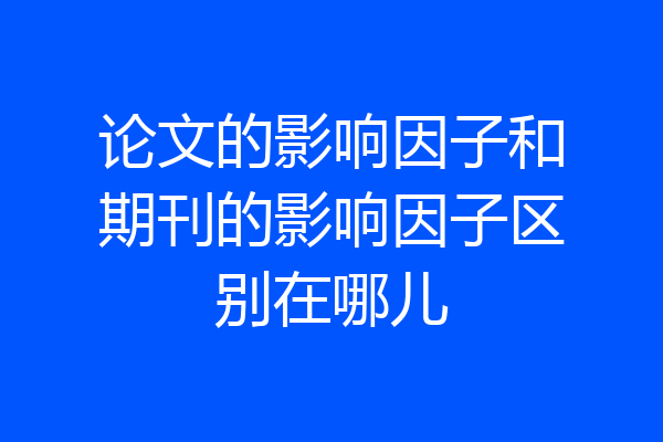 论文的影响因子和期刊的影响因子区别在哪儿