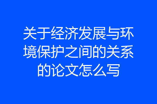 关于经济发展与环境保护之间的关系的论文怎么写