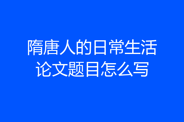 隋唐人的日常生活论文题目怎么写
