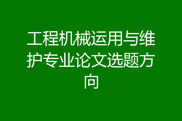 工程机械运用与维护专业论文选题方向
