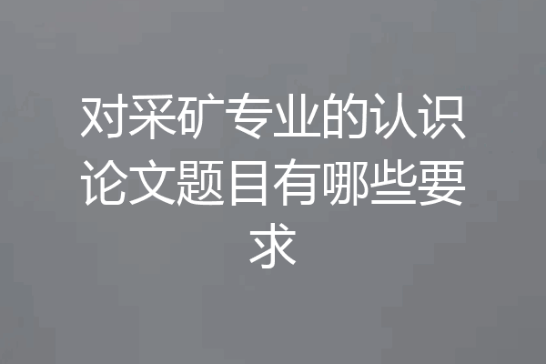 对采矿专业的认识论文题目有哪些要求