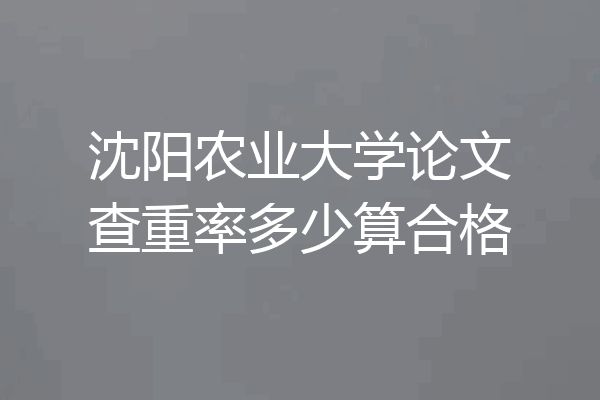 沈阳农业大学论文查重率多少算合格