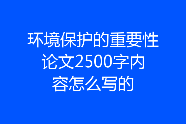 环境保护的重要性论文2500字内容怎么写的