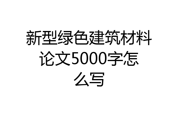 新型绿色建筑材料论文5000字怎么写