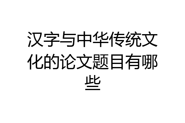 汉字与中华传统文化的论文题目有哪些