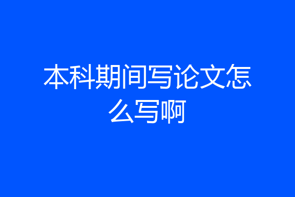 本科期间写论文怎么写啊