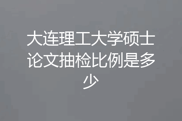 大连理工大学硕士论文抽检比例是多少