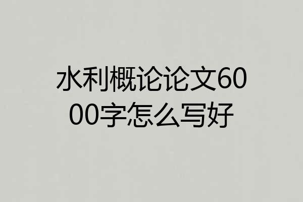 水利概论论文6000字怎么写好