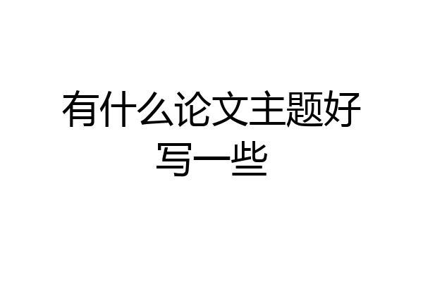 有什么论文主题好写一些