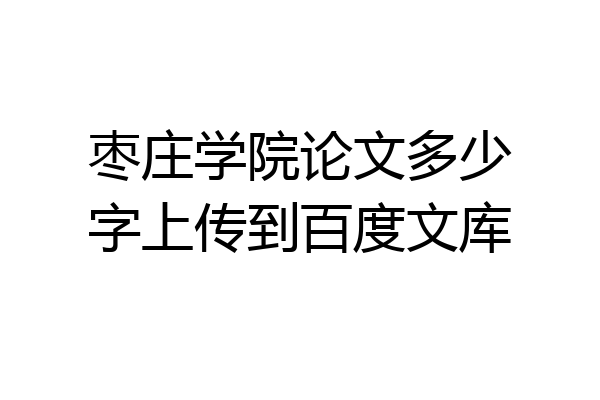枣庄学院论文多少字上传到百度文库