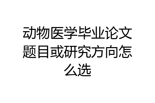 动物医学毕业论文题目或研究方向怎么选