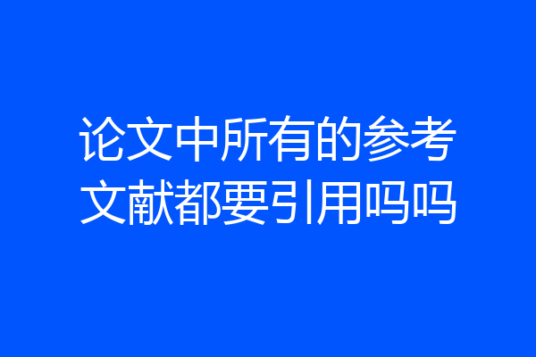 论文中所有的参考文献都要引用吗吗