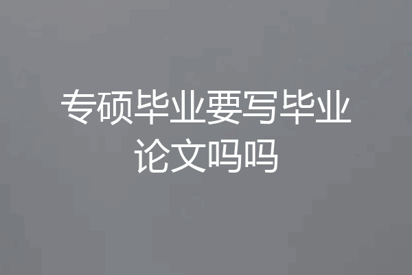 专硕毕业要写毕业论文吗吗