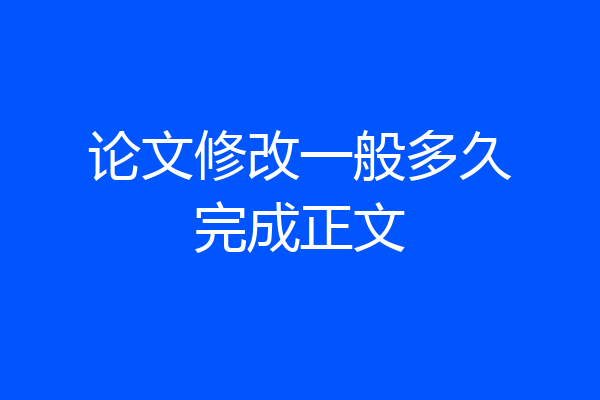 论文修改一般多久完成正文