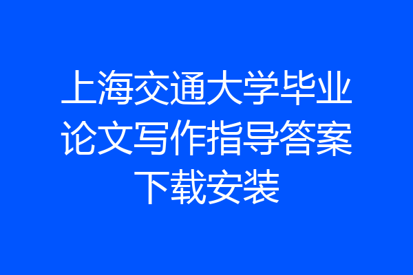 上海交通大学毕业论文写作指导答案下载安装