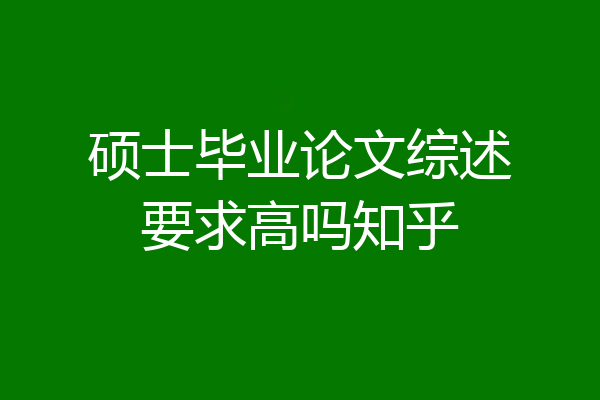硕士毕业论文综述要求高吗知乎