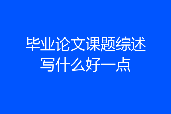 毕业论文课题综述写什么好一点